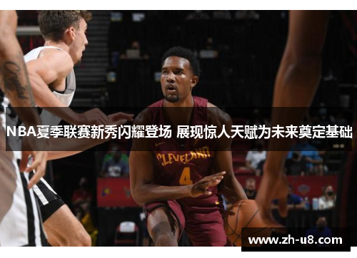 NBA夏季联赛新秀闪耀登场 展现惊人天赋为未来奠定基础