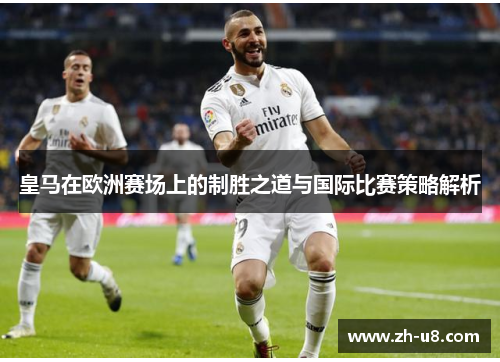 皇马在欧洲赛场上的制胜之道与国际比赛策略解析