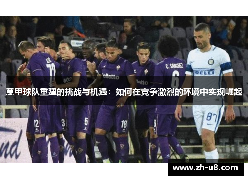 意甲球队重建的挑战与机遇：如何在竞争激烈的环境中实现崛起
