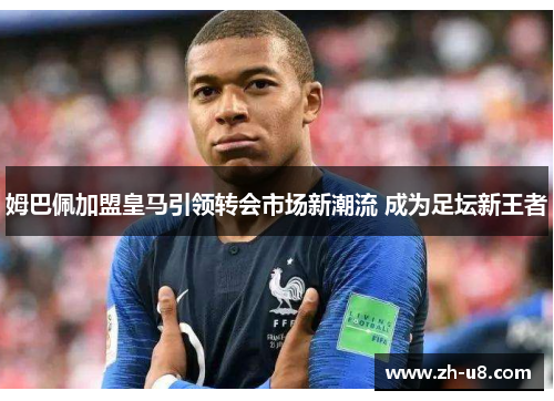 姆巴佩加盟皇马引领转会市场新潮流 成为足坛新王者