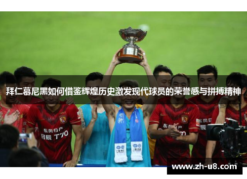 拜仁慕尼黑如何借鉴辉煌历史激发现代球员的荣誉感与拼搏精神