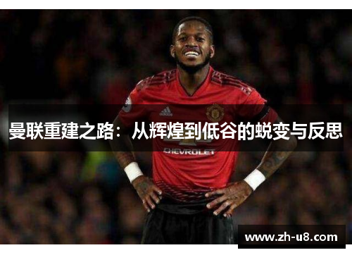 曼联重建之路：从辉煌到低谷的蜕变与反思