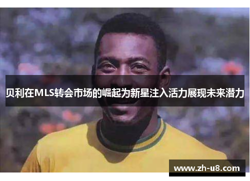 贝利在MLS转会市场的崛起为新星注入活力展现未来潜力