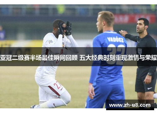 亚冠二级赛半场最佳瞬间回顾 五大经典时刻重现激情与荣耀