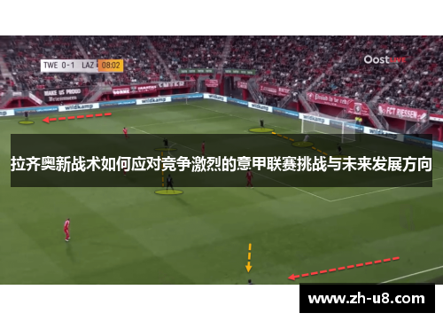 拉齐奥新战术如何应对竞争激烈的意甲联赛挑战与未来发展方向