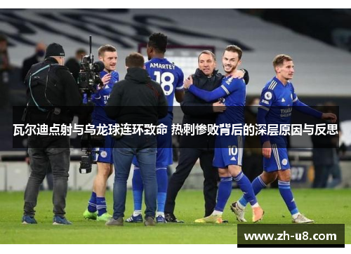 瓦尔迪点射与乌龙球连环致命 热刺惨败背后的深层原因与反思