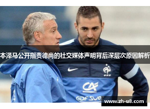 本泽马公开指责德尚的社交媒体声明背后深层次原因解析