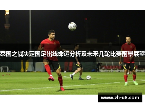 泰国之战决定国足出线命运分析及未来几轮比赛前景展望