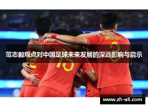范志毅观点对中国足球未来发展的深远影响与启示