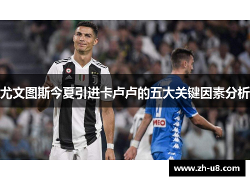 尤文图斯今夏引进卡卢卢的五大关键因素分析