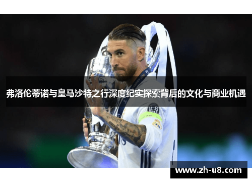 弗洛伦蒂诺与皇马沙特之行深度纪实探索背后的文化与商业机遇