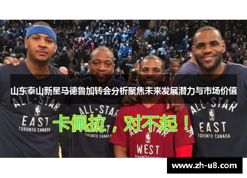 山东泰山新星马德鲁加转会分析聚焦未来发展潜力与市场价值