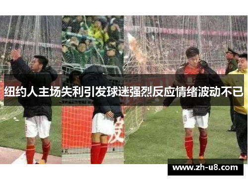 纽约人主场失利引发球迷强烈反应情绪波动不已