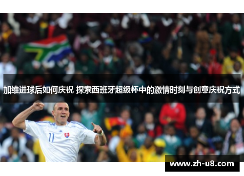 加维进球后如何庆祝 探索西班牙超级杯中的激情时刻与创意庆祝方式