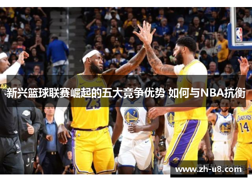 新兴篮球联赛崛起的五大竞争优势 如何与NBA抗衡