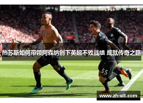 热苏斯如何带领阿森纳创下英超不败战绩 成就传奇之路