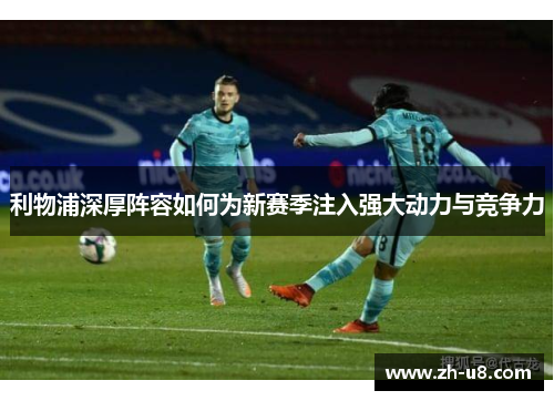 利物浦深厚阵容如何为新赛季注入强大动力与竞争力