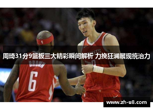 周琦31分9篮板三大精彩瞬间解析 力挽狂澜展现统治力