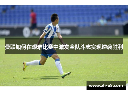 曼联如何在艰难比赛中激发全队斗志实现逆袭胜利