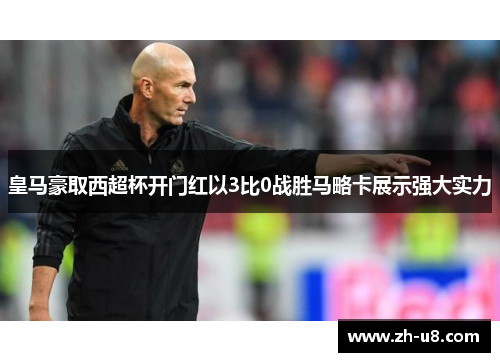 皇马豪取西超杯开门红以3比0战胜马略卡展示强大实力