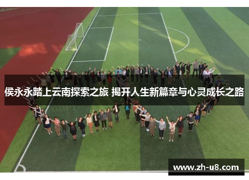 侯永永踏上云南探索之旅 揭开人生新篇章与心灵成长之路