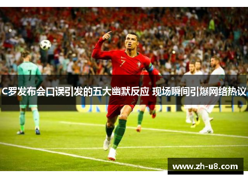 C罗发布会口误引发的五大幽默反应 现场瞬间引爆网络热议
