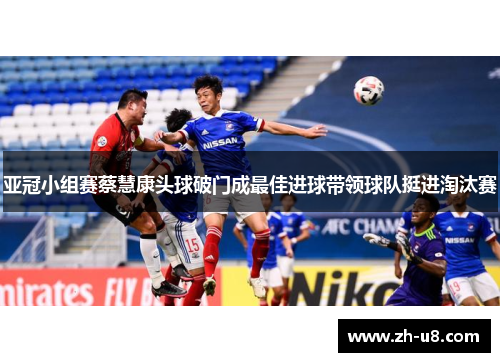 亚冠小组赛蔡慧康头球破门成最佳进球带领球队挺进淘汰赛