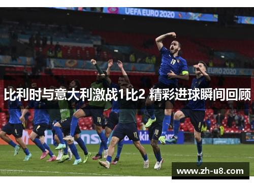 比利时与意大利激战1比2 精彩进球瞬间回顾