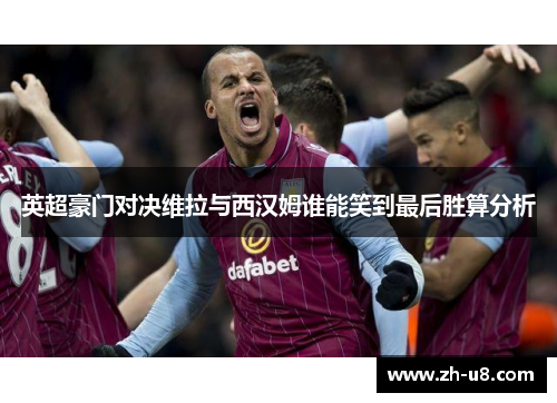 英超豪门对决维拉与西汉姆谁能笑到最后胜算分析