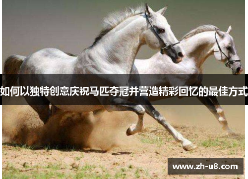 如何以独特创意庆祝马匹夺冠并营造精彩回忆的最佳方式