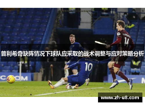 普利希奇缺阵情况下球队应采取的战术调整与应对策略分析