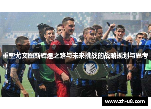 重塑尤文图斯辉煌之路与未来挑战的战略规划与思考