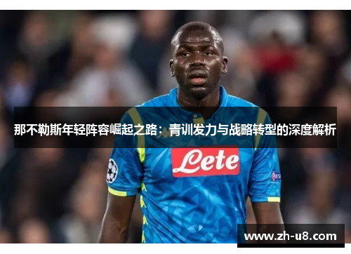 那不勒斯年轻阵容崛起之路：青训发力与战略转型的深度解析