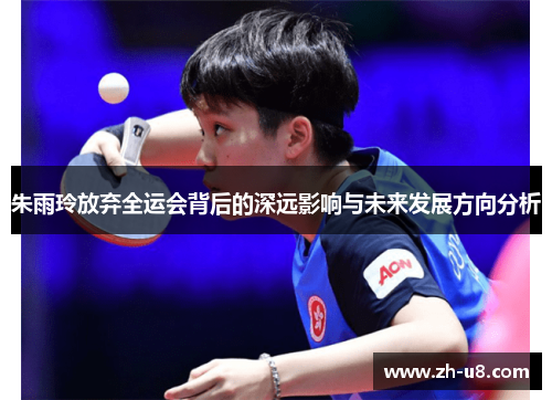 朱雨玲放弃全运会背后的深远影响与未来发展方向分析