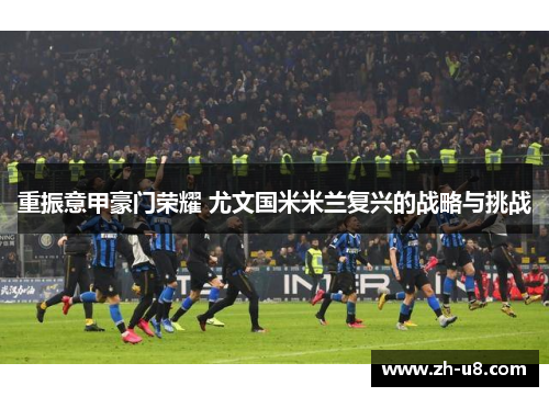 重振意甲豪门荣耀 尤文国米米兰复兴的战略与挑战