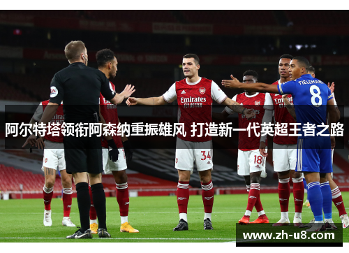 阿尔特塔领衔阿森纳重振雄风 打造新一代英超王者之路