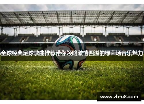 全球经典足球歌曲推荐带你领略激情四溢的绿茵场音乐魅力