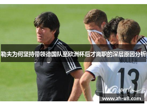 勒夫为何坚持带领德国队至欧洲杯后才离职的深层原因分析