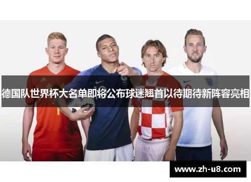 德国队世界杯大名单即将公布球迷翘首以待期待新阵容亮相