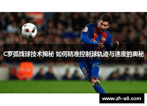 C罗弧线球技术揭秘 如何精准控制球轨迹与速度的奥秘