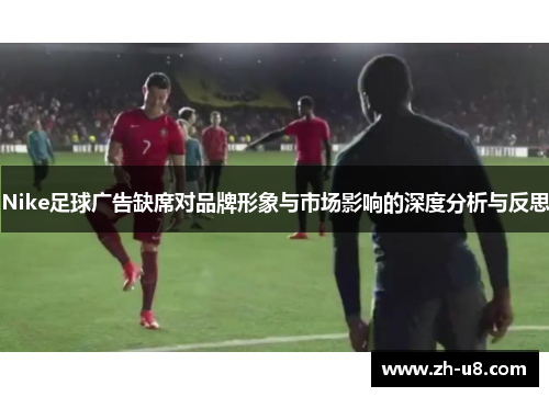 Nike足球广告缺席对品牌形象与市场影响的深度分析与反思