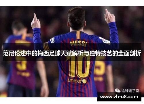 范尼论述中的梅西足球天赋解析与独特技艺的全面剖析
