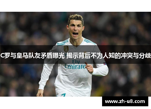 C罗与皇马队友矛盾曝光 揭示背后不为人知的冲突与分歧