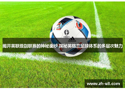 揭开英联级别联赛的神秘面纱 探秘英格兰足球体系的多层次魅力