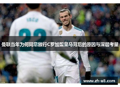 曼联当年为何同意放行C罗加盟皇马背后的原因与深层考量