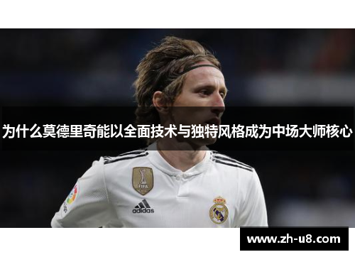 为什么莫德里奇能以全面技术与独特风格成为中场大师核心