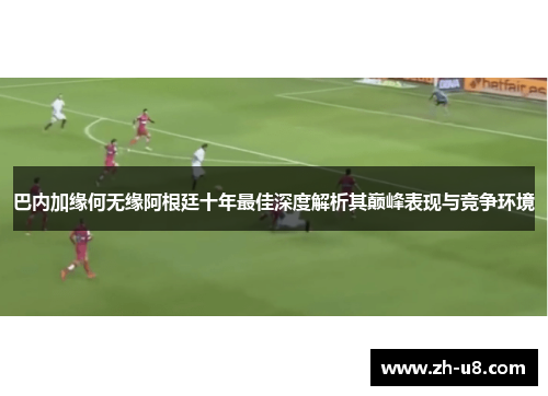 巴内加缘何无缘阿根廷十年最佳深度解析其巅峰表现与竞争环境