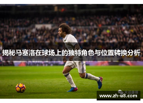 揭秘马塞洛在球场上的独特角色与位置转换分析
