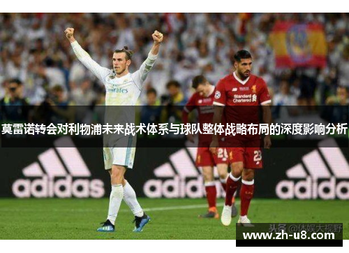莫雷诺转会对利物浦未来战术体系与球队整体战略布局的深度影响分析