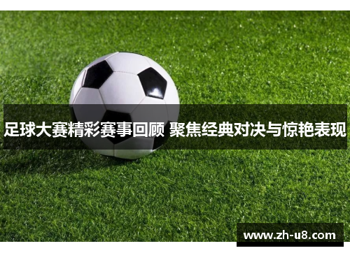 足球大赛精彩赛事回顾 聚焦经典对决与惊艳表现